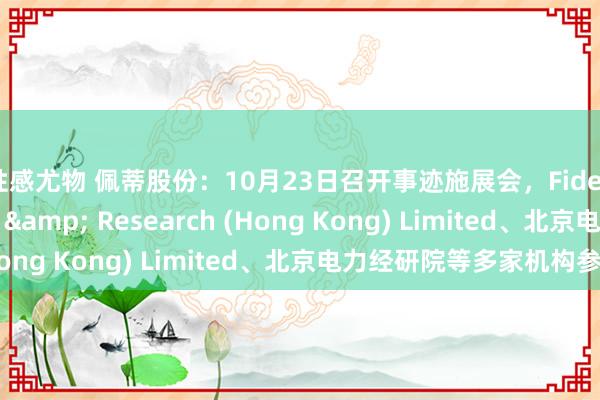 性感尤物 佩蒂股份：10月23日召开事迹施展会，Fidelity Management & Research (Hong Kong) Limited、北京电力经研院等多家机构参与