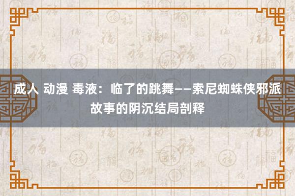 成人 动漫 毒液：临了的跳舞——索尼蜘蛛侠邪派故事的阴沉结局剖释