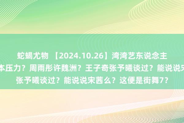 蛇蝎尤物 【2024.10.26】湾湾艺东说念主du多？乔妍的隐衷回本压力？周雨彤许魏洲？王子奇张予曦谈过？能说说宋茜么？这便是街舞7？