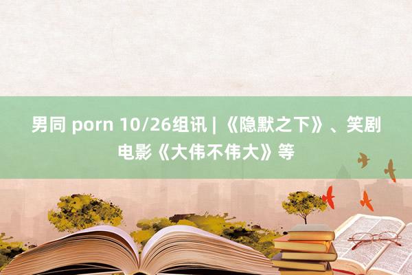 男同 porn 10/26组讯 | 《隐默之下》、笑剧电影《大伟不伟大》等