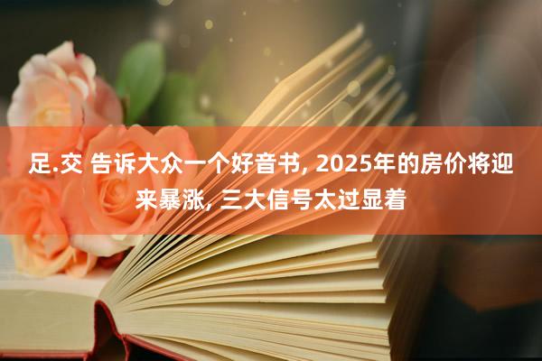 足.交 告诉大众一个好音书， 2025年的房价将迎来暴涨， 三大信号太过显着