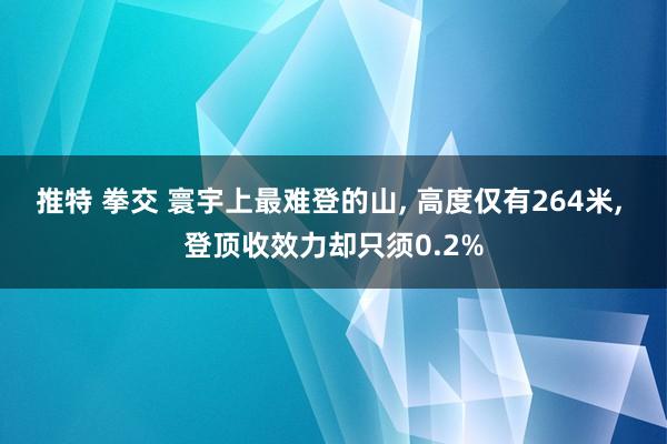 推特 拳交 寰宇上最难登的山， 高度仅有264米， 登顶收效力却只须0.2%