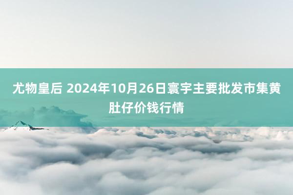 尤物皇后 2024年10月26日寰宇主要批发市集黄肚仔价钱行情