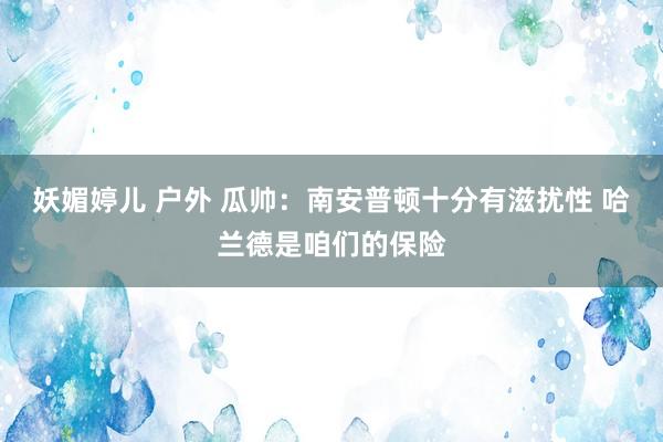 妖媚婷儿 户外 瓜帅：南安普顿十分有滋扰性 哈兰德是咱们的保险