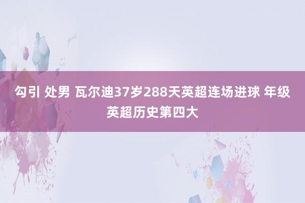 勾引 处男 瓦尔迪37岁288天英超连场进球 年级英超历史第四大