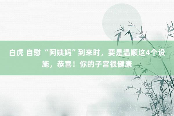 白虎 自慰 “阿姨妈”到来时，要是温顺这4个设施，恭喜！你的子宫很健康