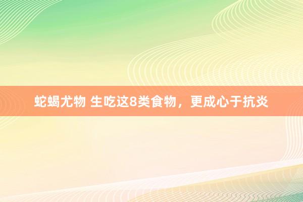 蛇蝎尤物 生吃这8类食物，更成心于抗炎