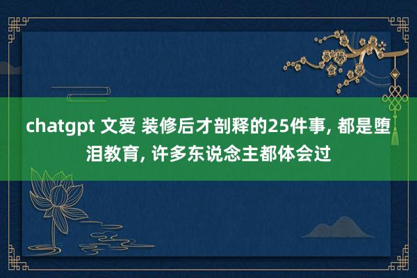 chatgpt 文爱 装修后才剖释的25件事， 都是堕泪教育， 许多东说念主都体会过