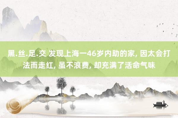 黑.丝.足.交 发现上海一46岁内助的家， 因太会打法而走红， 虽不浪费， 却充满了活命气味