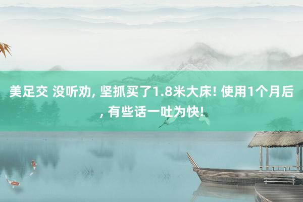 美足交 没听劝， 坚抓买了1.8米大床! 使用1个月后， 有些话一吐为快!