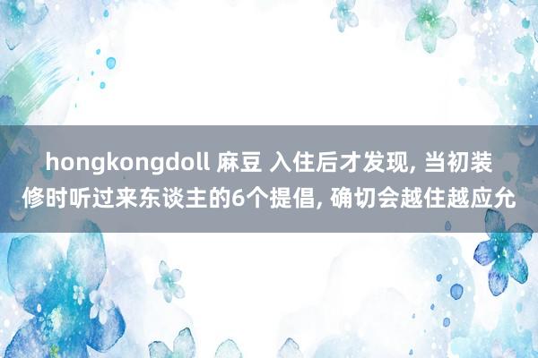 hongkongdoll 麻豆 入住后才发现， 当初装修时听过来东谈主的6个提倡， 确切会越住越应允