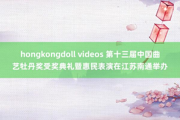 hongkongdoll videos 第十三届中国曲艺牡丹奖受奖典礼暨惠民表演在江苏南通举办