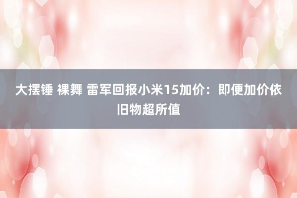 大摆锤 裸舞 雷军回报小米15加价：即便加价依旧物超所值