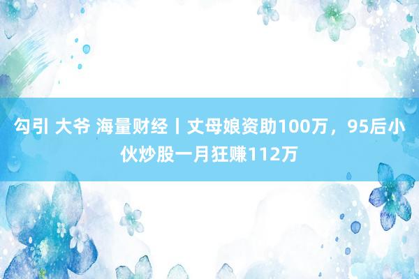 勾引 大爷 海量财经丨丈母娘资助100万，95后小伙炒股一月狂赚112万