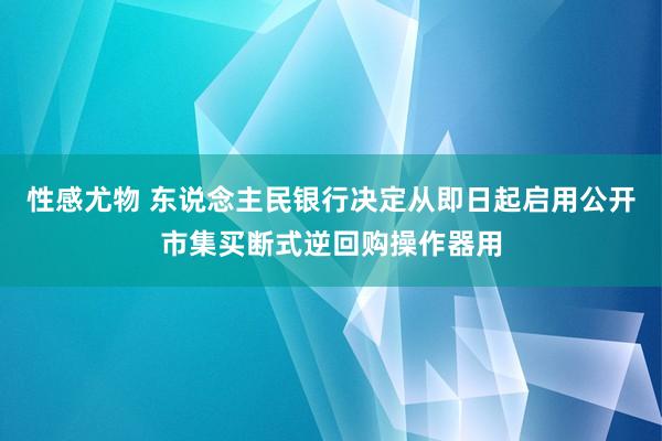 性感尤物 东说念主民银行决定从即日起启用公开市集买断式逆回购操作器用