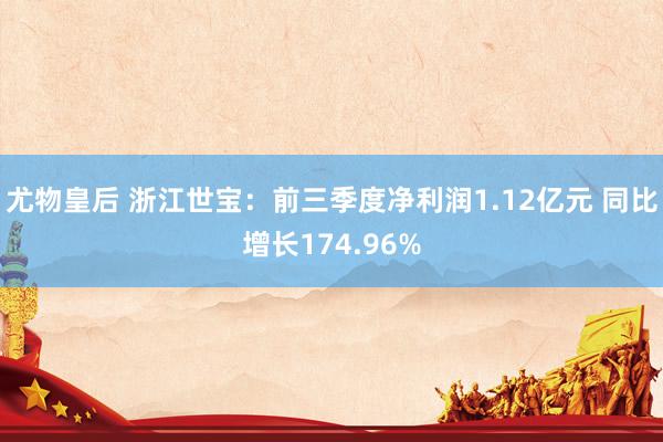 尤物皇后 浙江世宝：前三季度净利润1.12亿元 同比增长174.96%