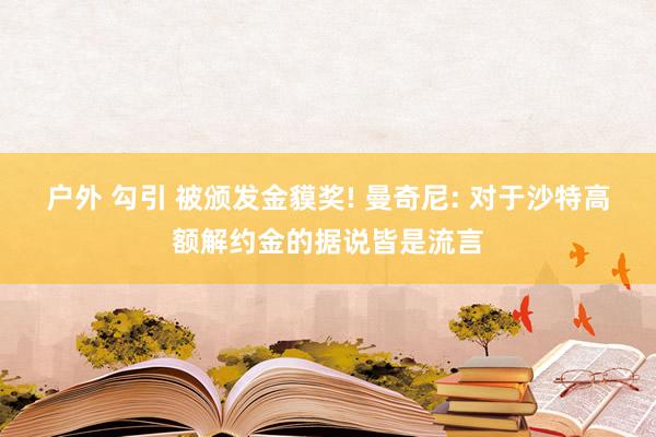 户外 勾引 被颁发金貘奖! 曼奇尼: 对于沙特高额解约金的据说皆是流言