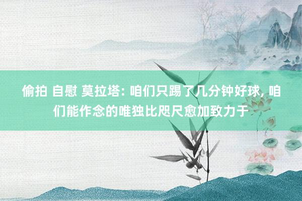 偷拍 自慰 莫拉塔: 咱们只踢了几分钟好球， 咱们能作念的唯独比咫尺愈加致力于