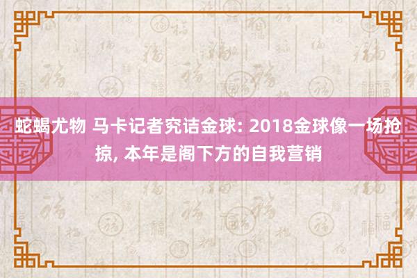 蛇蝎尤物 马卡记者究诘金球: 2018金球像一场抢掠， 本年是阁下方的自我营销