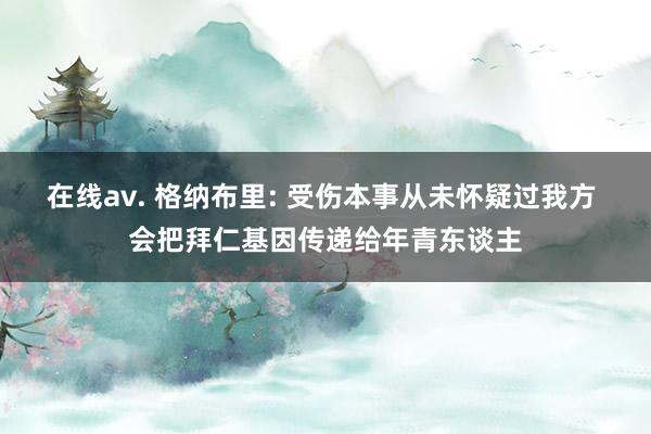 在线av. 格纳布里: 受伤本事从未怀疑过我方 会把拜仁基因传递给年青东谈主