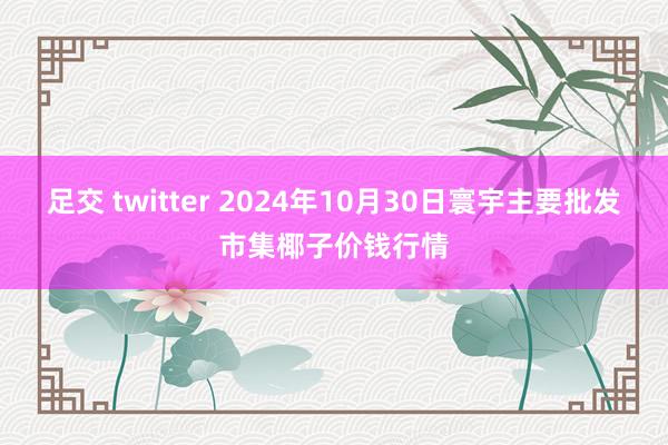 足交 twitter 2024年10月30日寰宇主要批发市集椰子价钱行情