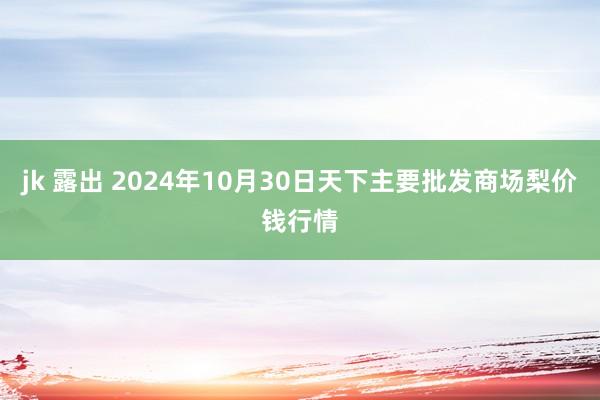 jk 露出 2024年10月30日天下主要批发商场梨价钱行情