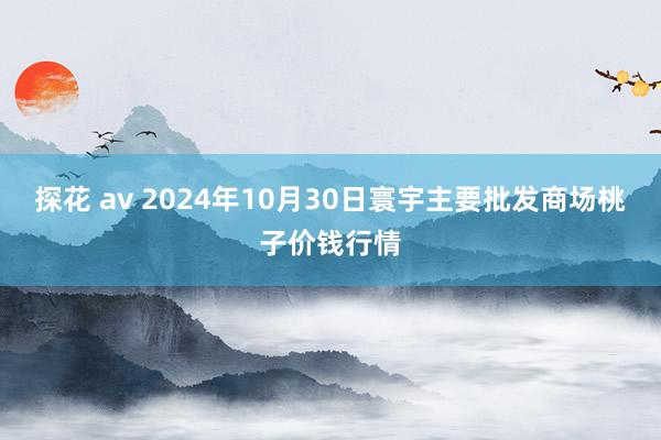 探花 av 2024年10月30日寰宇主要批发商场桃子价钱行情