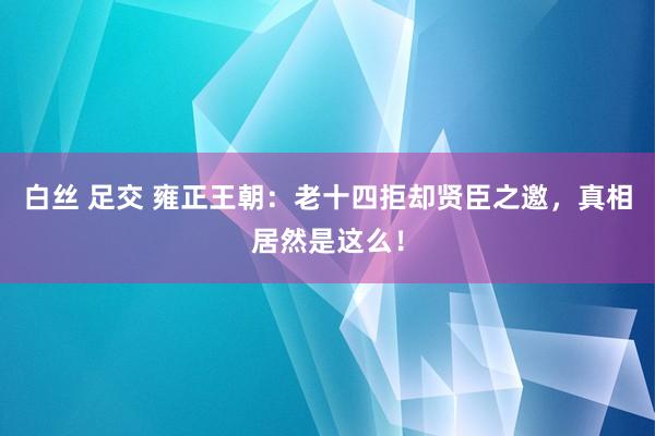 白丝 足交 雍正王朝：老十四拒却贤臣之邀，真相居然是这么！