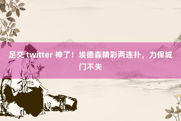 足交 twitter 神了！埃德森精彩两连扑，力保城门不失