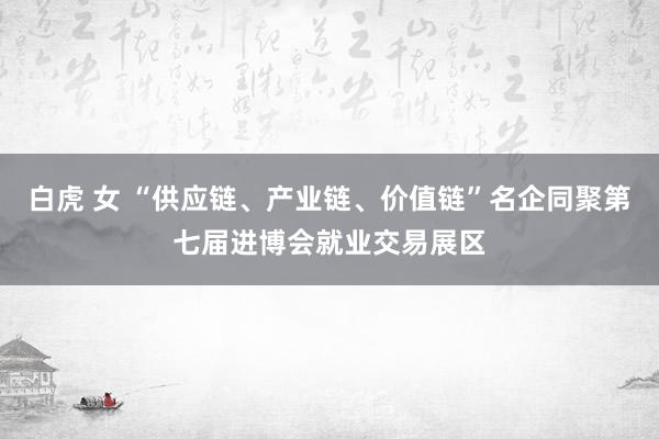 白虎 女 “供应链、产业链、价值链”名企同聚第七届进博会就业交易展区