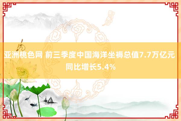 亚洲桃色网 前三季度中国海洋坐褥总值7.7万亿元 同比增长5.4%