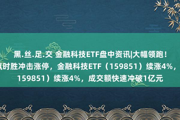 黑.丝.足.交 金融科技ETF盘中资讯|大幅领跑！金融科技再度爆发，赢时胜冲击涨停，金融科技ETF（159851）续涨4%，成交额快速冲破1亿元