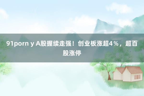 91porn y A股握续走强！创业板涨超4％，超百股涨停