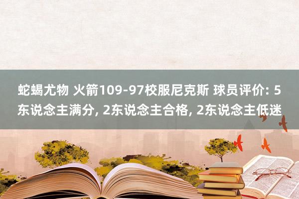 蛇蝎尤物 火箭109-97校服尼克斯 球员评价: 5东说念主满分， 2东说念主合格， 2东说念主低迷