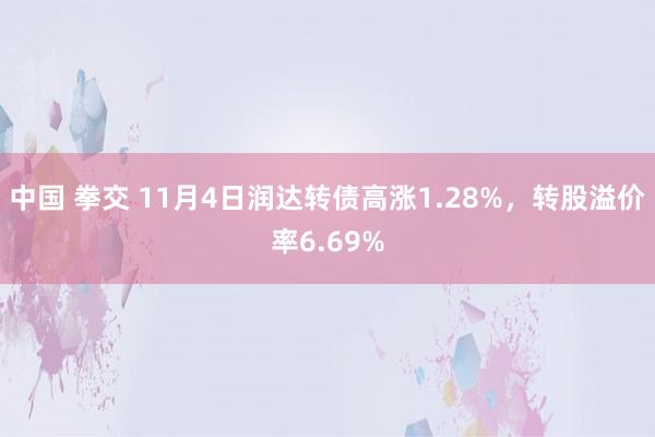 中国 拳交 11月4日润达转债高涨1.28%，转股溢价率6.69%