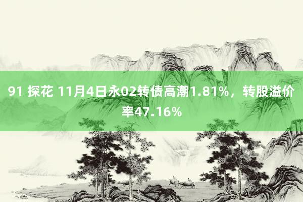 91 探花 11月4日永02转债高潮1.81%，转股溢价率47.16%