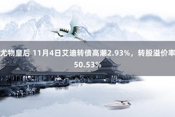 尤物皇后 11月4日艾迪转债高潮2.93%，转股溢价率50.53%