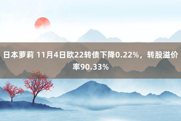 日本萝莉 11月4日欧22转债下降0.22%，转股溢价率90.33%