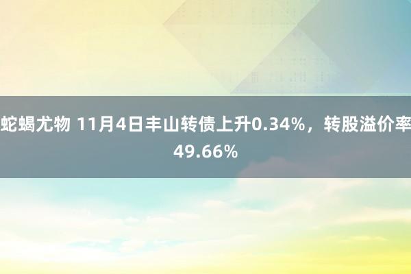 蛇蝎尤物 11月4日丰山转债上升0.34%，转股溢价率49.66%