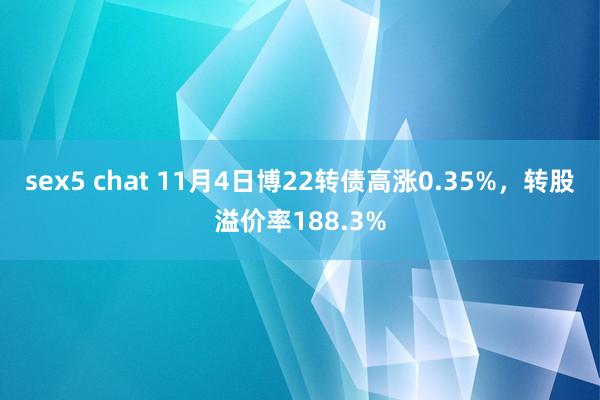 sex5 chat 11月4日博22转债高涨0.35%，转股溢价率188.3%