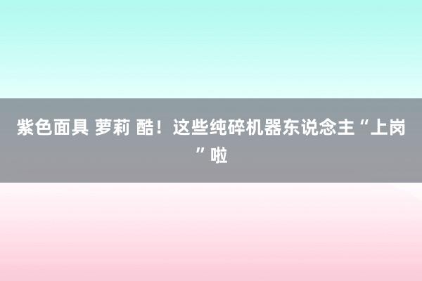 紫色面具 萝莉 酷！这些纯碎机器东说念主“上岗”啦