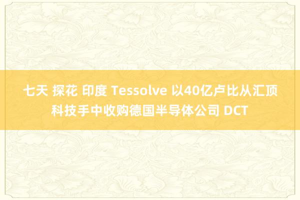 七天 探花 印度 Tessolve 以40亿卢比从汇顶科技手中收购德国半导体公司 DCT