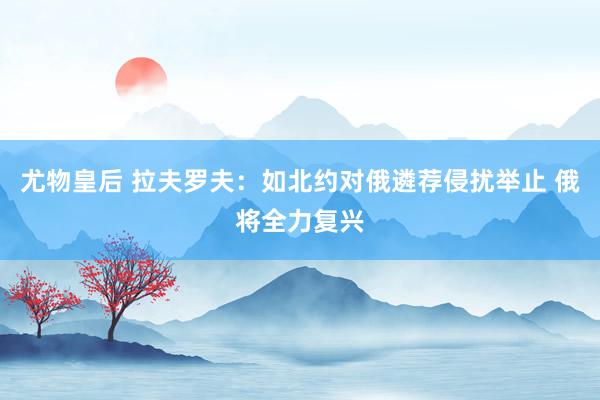 尤物皇后 拉夫罗夫：如北约对俄遴荐侵扰举止 俄将全力复兴