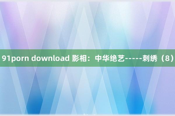 91porn download 影相：中华绝艺-----刺绣（8）