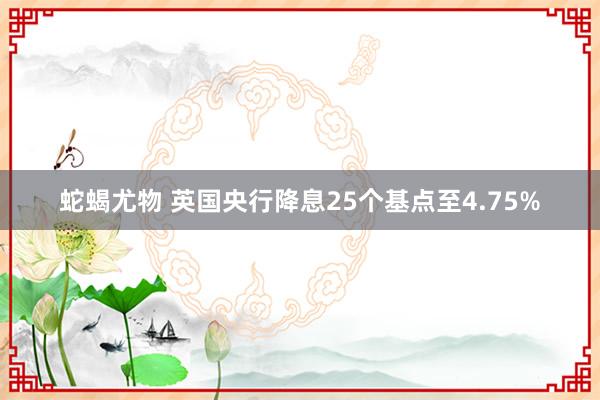 蛇蝎尤物 英国央行降息25个基点至4.75%