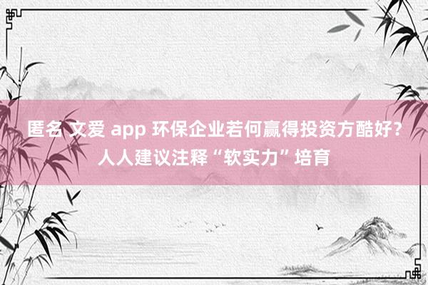 匿名 文爱 app 环保企业若何赢得投资方酷好？人人建议注释“软实力”培育