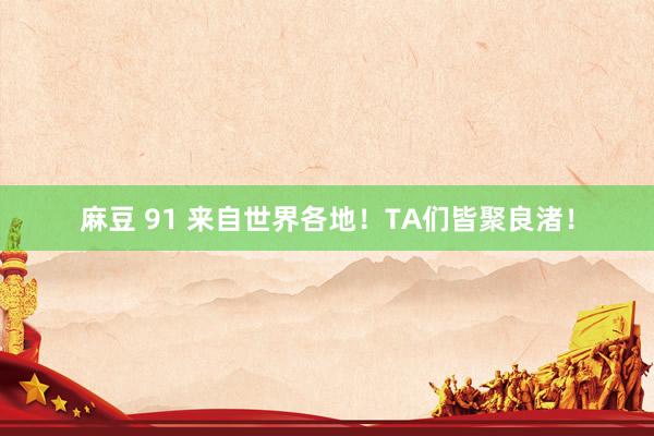 麻豆 91 来自世界各地！TA们皆聚良渚！