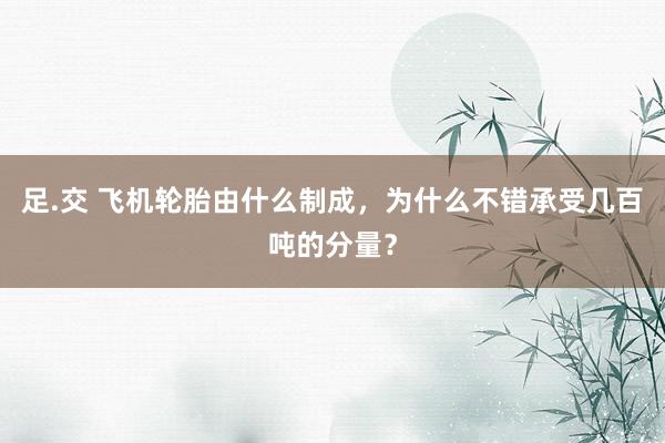 足.交 飞机轮胎由什么制成，为什么不错承受几百吨的分量？