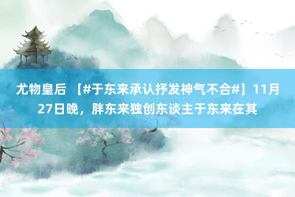 尤物皇后 【#于东来承认抒发神气不合#】11月27日晚，胖东来独创东谈主于东来在其