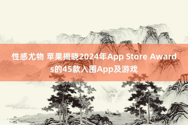 性感尤物 苹果揭晓2024年App Store Awards的45款入围App及游戏